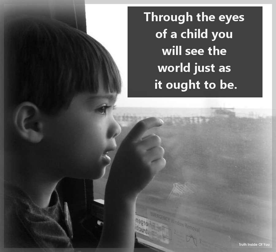 Through the eyes of a child you will see the world just as it ought to be.