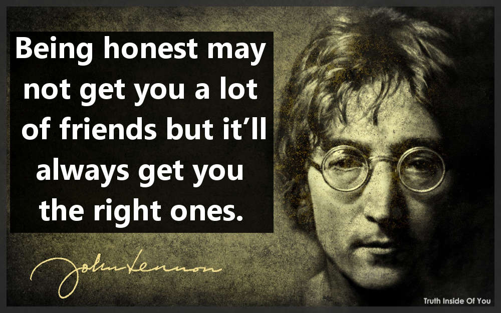 Being honest may not get you a lot of friends but it’ll always get you the right ones. ~ John Lennon