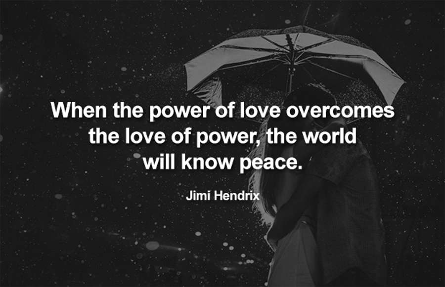 When the power of love overcomes the love of power, the world will know peace. ~Jimi Hendrix