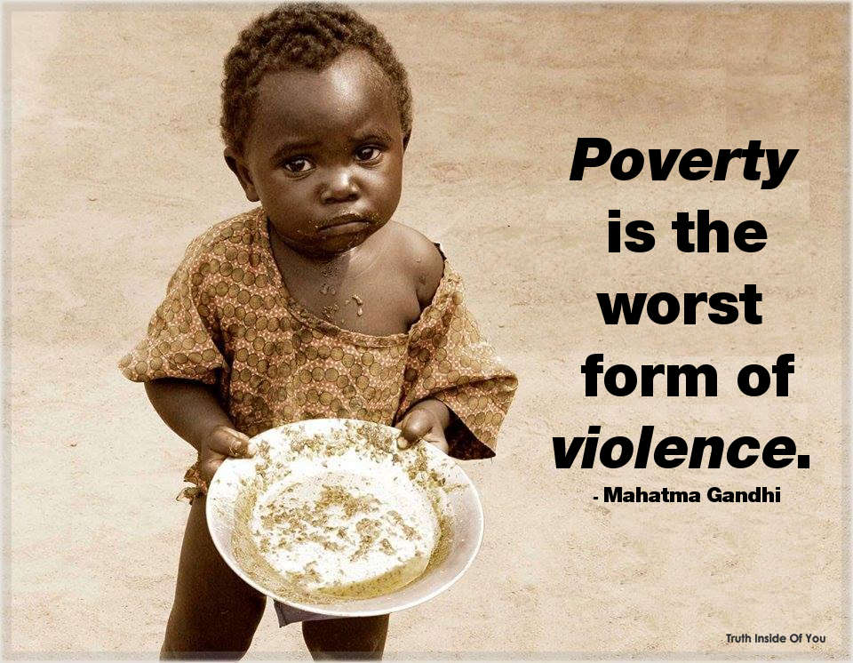 Poverty is the worst form of violence. ~ Mahatma Gandhi