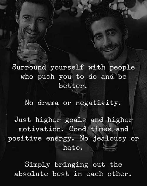 Surround yourself with people who bring out the best in you and push you to better.