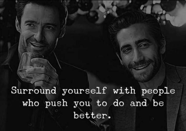 Surround yourself with people who bring out the best in you and push you to better.