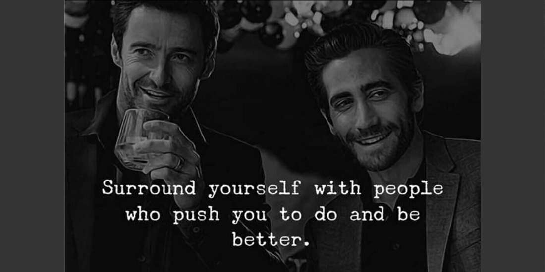 Surround yourself with people who bring out the best in you and push you to better.