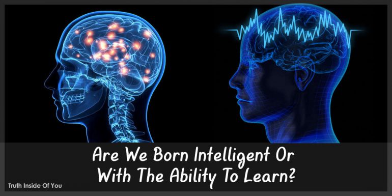 Are We Born Intelligent Or With The Ability To Learn?