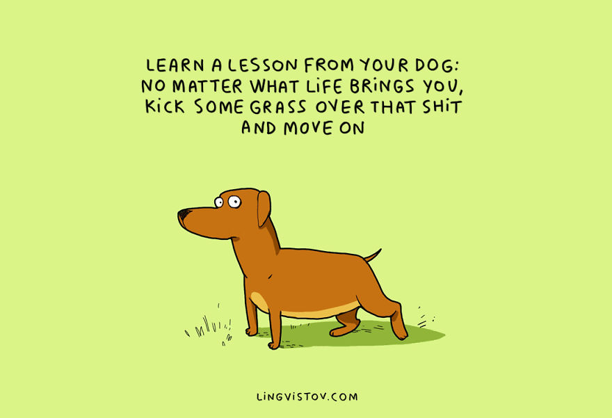No matter what life brings you, kick some grass over that shit and move on.