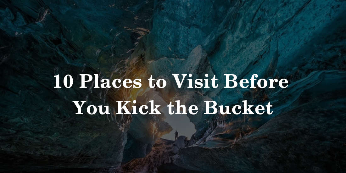 10 Places to Visit Before You Kick the Bucket