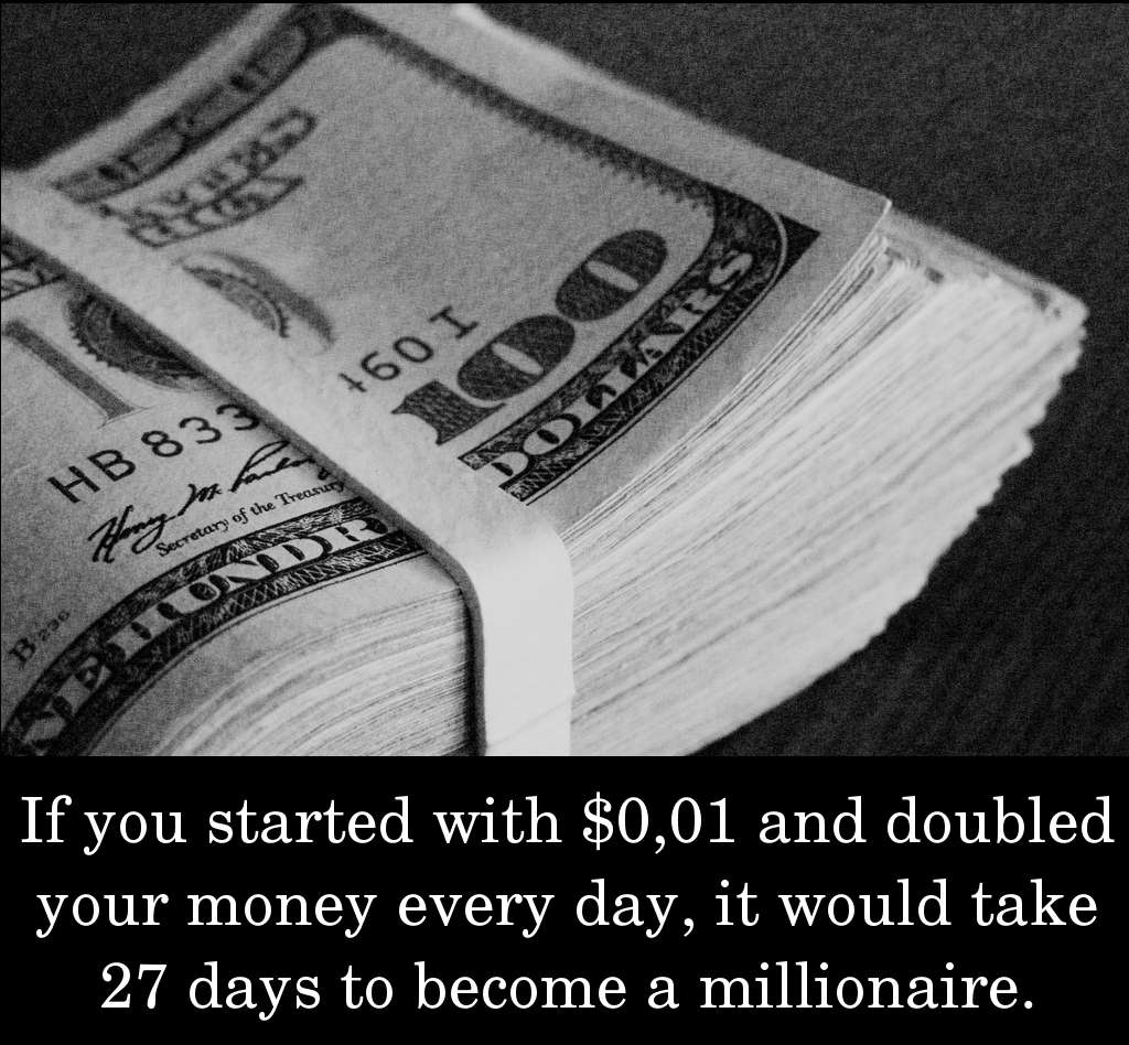 If you started with $0,01 and doubled your money every day, it would take 27 days to become a millionaire.