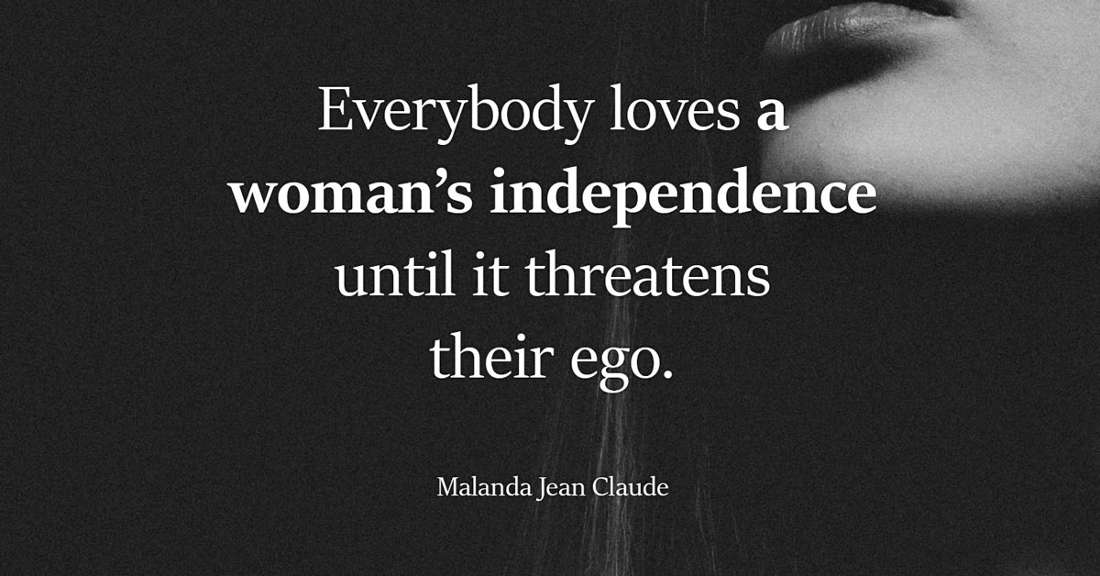 Everybody loves a woman's independence until it threatens their ego.