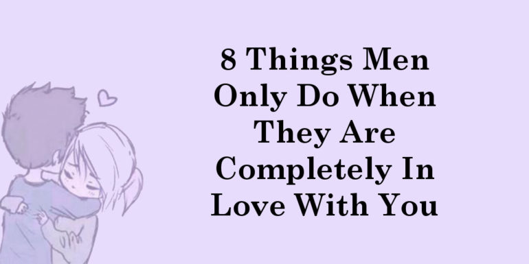8 Things Men Only Do When They Are Completely In Love With You