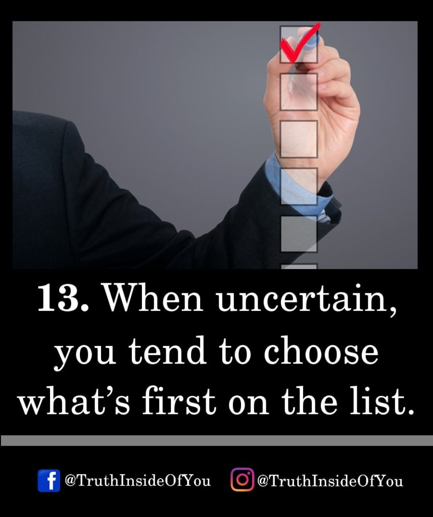 13. When uncertain, you tend to choose what’s first on the list.