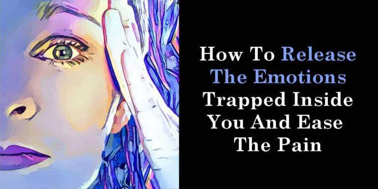 How To Release The Emotions Trapped Inside You And Ease The Pain